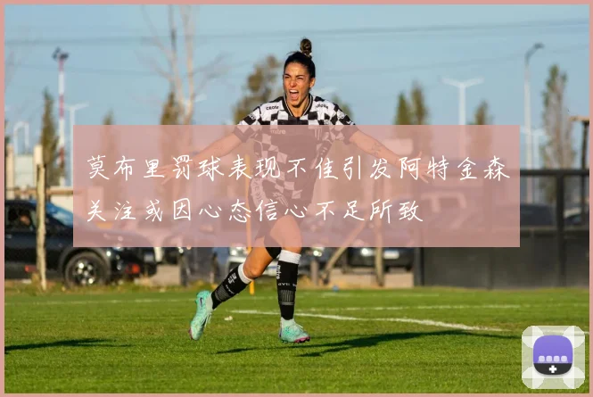 莫布里罚球表现不佳引发阿特金森关注或因心态信心不足所致