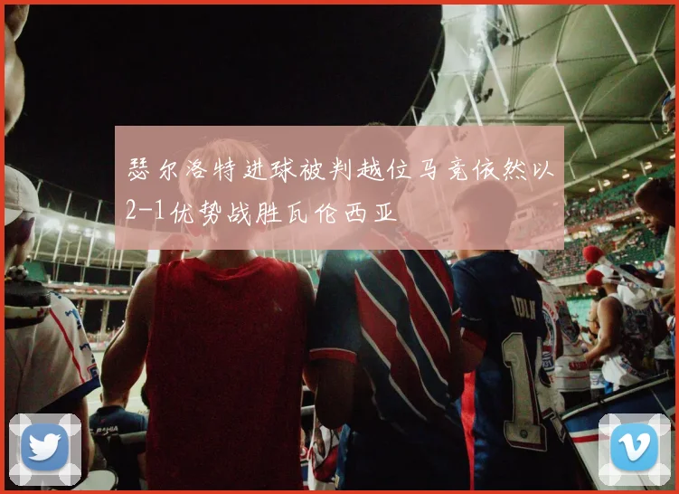 瑟尔洛特进球被判越位马竞依然以2-1优势战胜瓦伦西亚