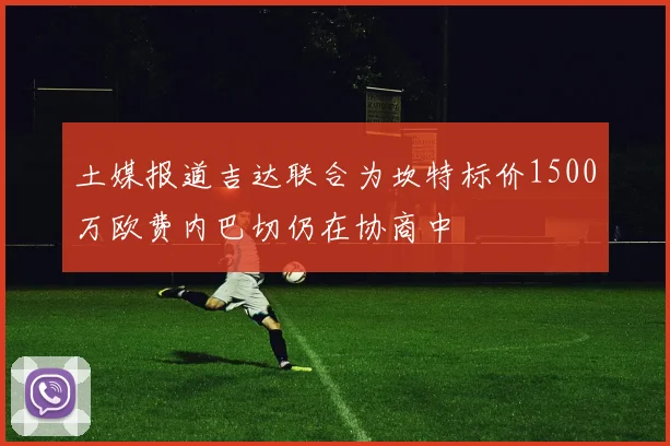 土媒报道吉达联合为坎特标价1500万欧费内巴切仍在协商中