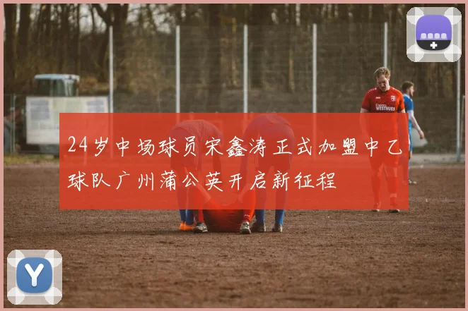 24岁中场球员宋鑫涛正式加盟中乙球队广州蒲公英开启新征程