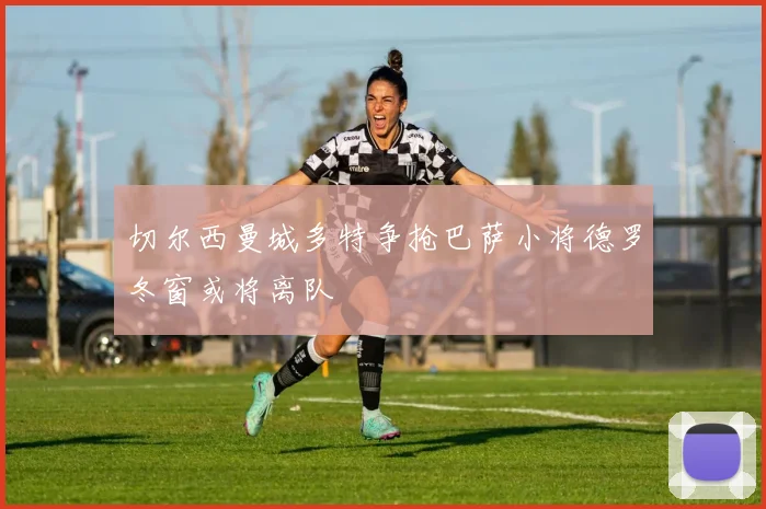 切尔西曼城多特争抢巴萨小将德罗冬窗或将离队