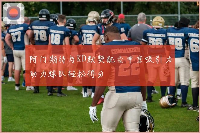 阿门期待与KD默契配合申京吸引力助力球队轻松得分