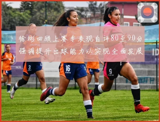 徐彬回顾上赛季表现自评80至90分强调提升出球能力以实现全面发展