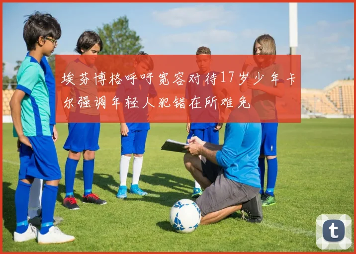 埃芬博格呼吁宽容对待17岁少年卡尔强调年轻人犯错在所难免