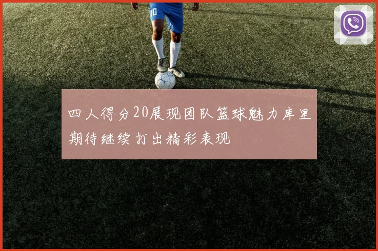 四人得分20展现团队篮球魅力库里期待继续打出精彩表现