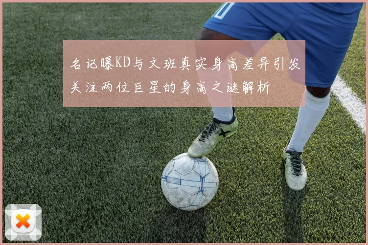 名记曝KD与文班真实身高差异引发关注两位巨星的身高之谜解析