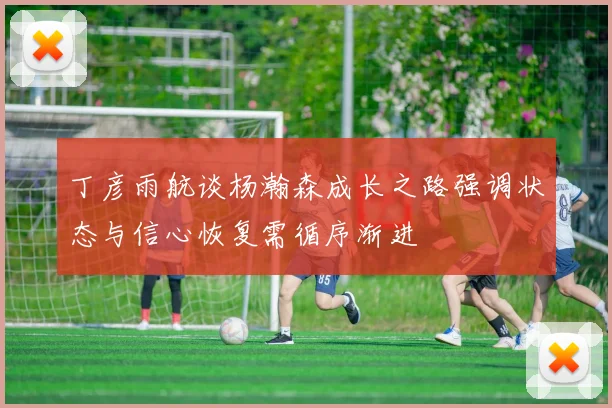 丁彦雨航谈杨瀚森成长之路强调状态与信心恢复需循序渐进