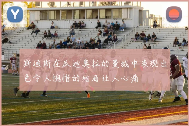 斯通斯在瓜迪奥拉的曼城中表现出色令人惋惜的结局让人心痛