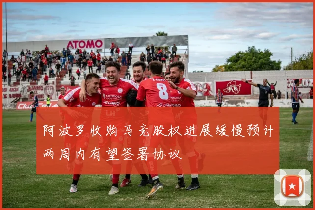 阿波罗收购马竞股权进展缓慢预计两周内有望签署协议