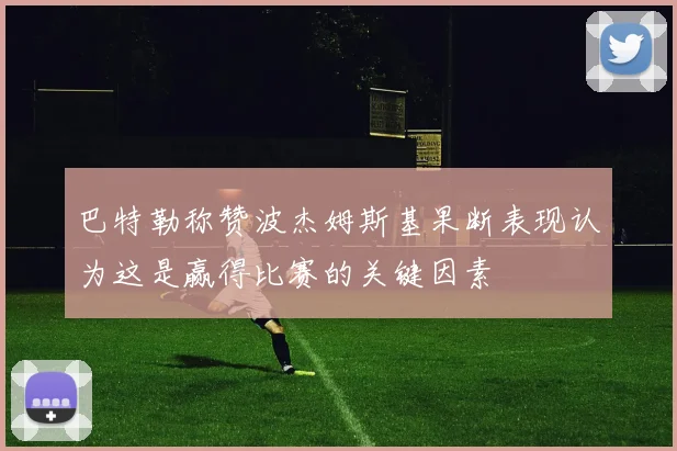 巴特勒称赞波杰姆斯基果断表现认为这是赢得比赛的关键因素