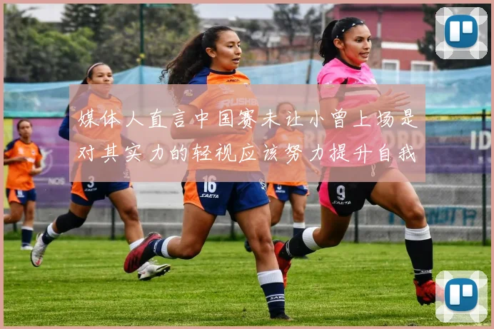媒体人直言中国赛未让小曾上场是对其实力的轻视应该努力提升自我