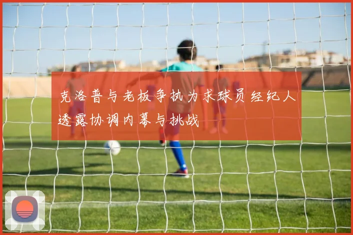 克洛普与老板争执为求球员经纪人透露协调内幕与挑战