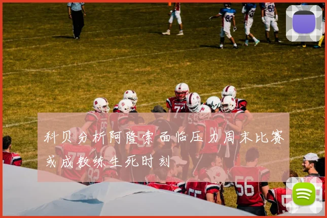 科贝分析阿隆索面临压力周末比赛或成教练生死时刻