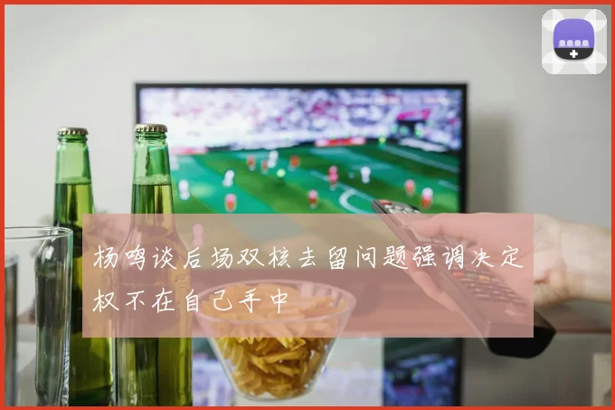 杨鸣谈后场双核去留问题强调决定权不在自己手中