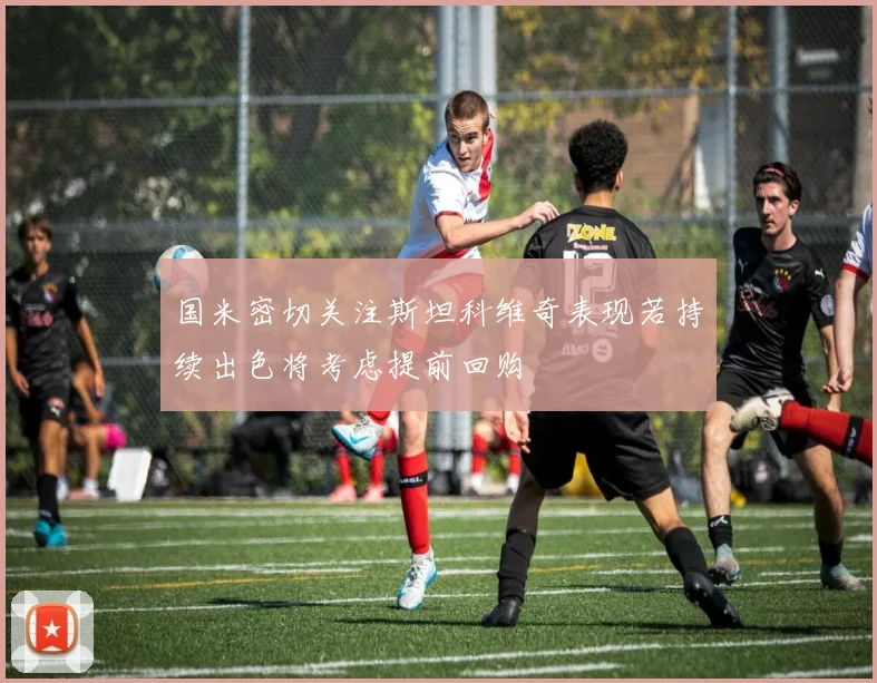 国米密切关注斯坦科维奇表现若持续出色将考虑提前回购
