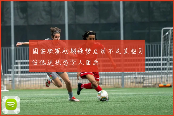 国安联赛初期强势后劲不足某些月份低迷状态令人困惑