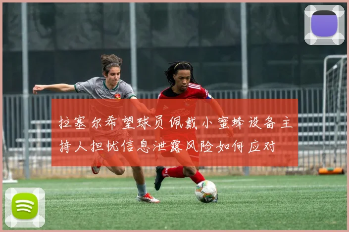 拉塞尔希望球员佩戴小蜜蜂设备主持人担忧信息泄露风险如何应对