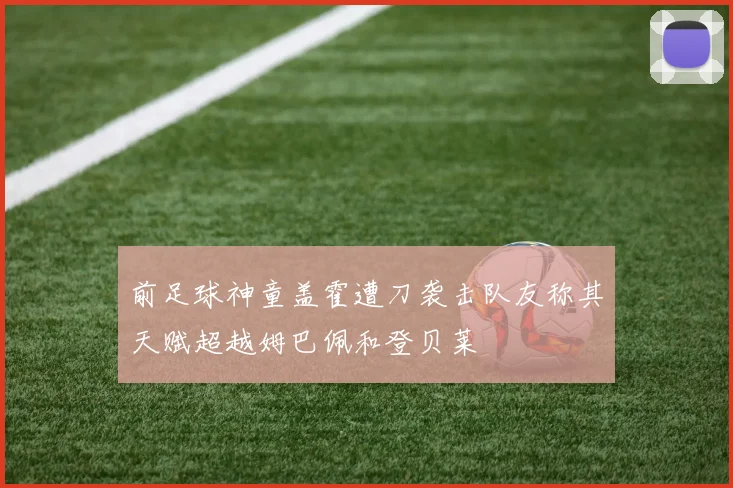 前足球神童盖霍遭刀袭击队友称其天赋超越姆巴佩和登贝莱