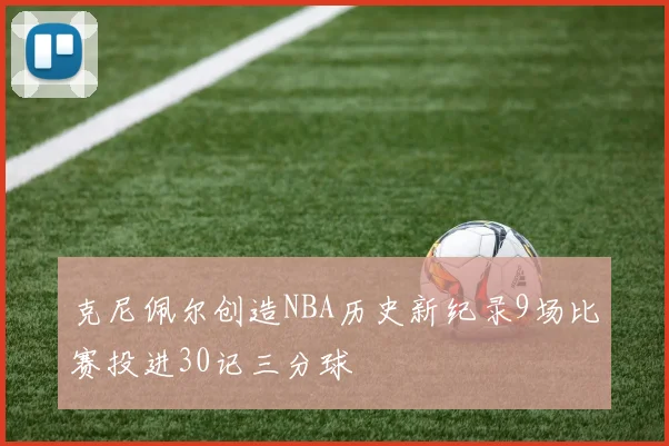 克尼佩尔创造NBA历史新纪录9场比赛投进30记三分球