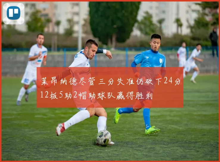 莱昂纳德尽管三分失准仍砍下24分12板5助2帽助球队赢得胜利