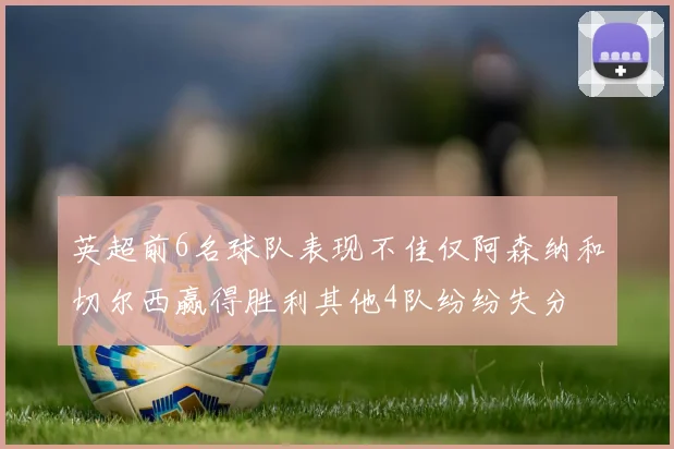 英超前6名球队表现不佳仅阿森纳和切尔西赢得胜利其他4队纷纷失分