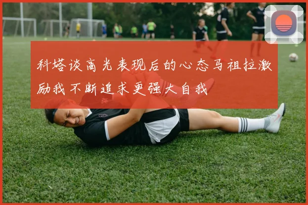 科塔谈高光表现后的心态马祖拉激励我不断追求更强大自我