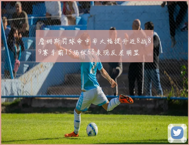 詹姆斯罚球命中率大幅提升近8战89赛季前15场仅65表现反差明显