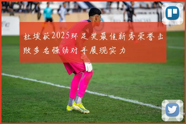 杜埃获2025环足奖最佳新秀荣誉击败多名强劲对手展现实力