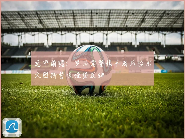 意甲前瞻：罗马需警惕平局风险尤文图斯誓求强势反弹