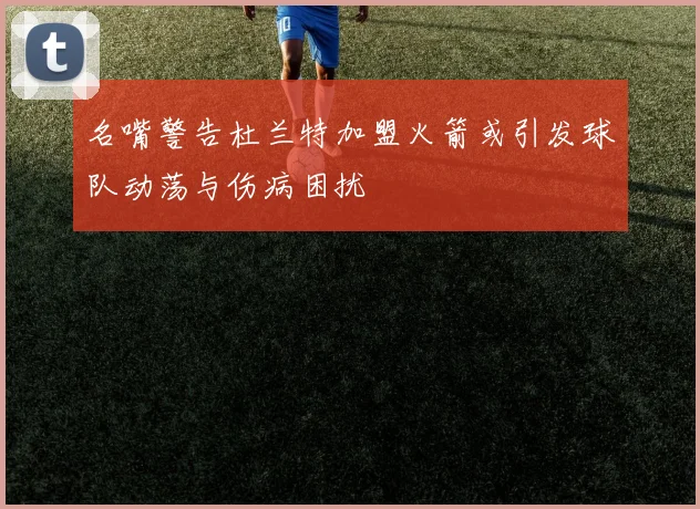 名嘴警告杜兰特加盟火箭或引发球队动荡与伤病困扰