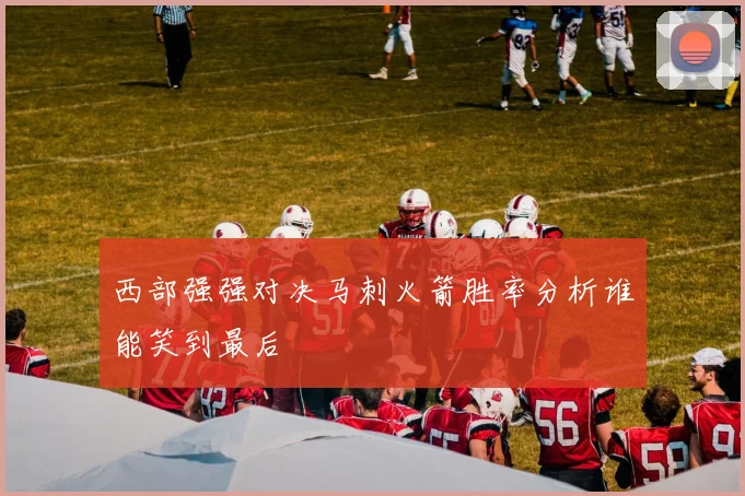 西部强强对决马刺火箭胜率分析谁能笑到最后