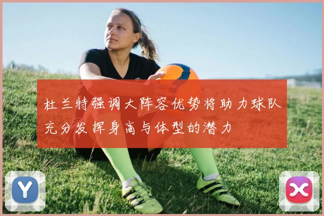 杜兰特强调大阵容优势将助力球队充分发挥身高与体型的潜力