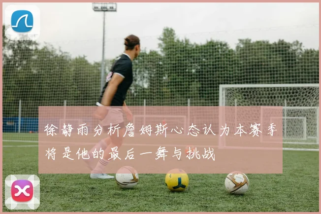 徐静雨分析詹姆斯心态认为本赛季将是他的最后一舞与挑战