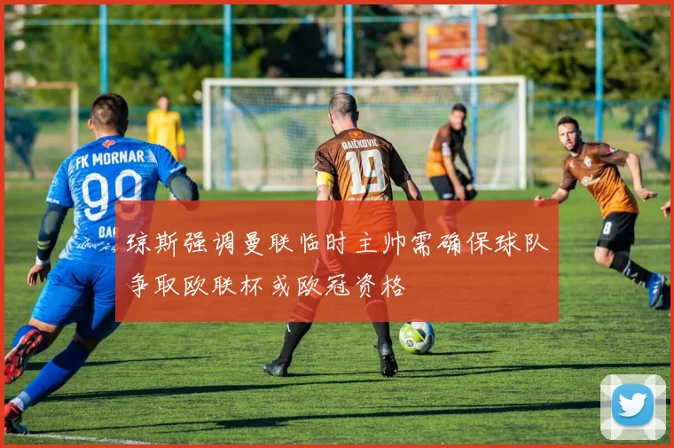 琼斯强调曼联临时主帅需确保球队争取欧联杯或欧冠资格