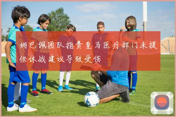 姆巴佩团队指责皇马医疗部门未提供休战建议导致受伤