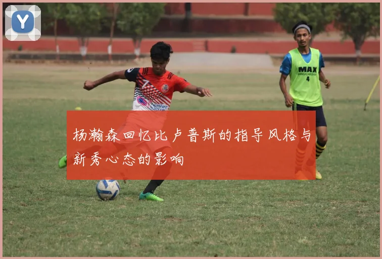 杨瀚森回忆比卢普斯的指导风格与新秀心态的影响