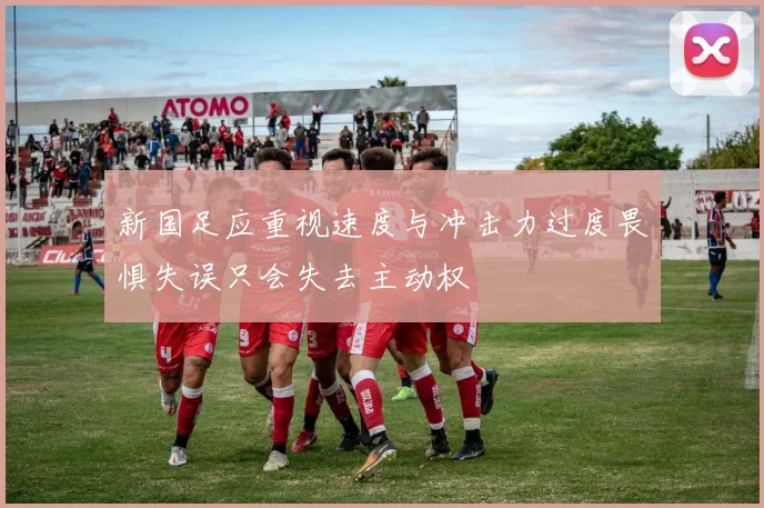 新国足应重视速度与冲击力过度畏惧失误只会失去主动权