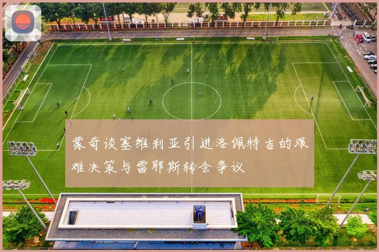 蒙奇谈塞维利亚引进洛佩特吉的艰难决策与雷耶斯转会争议