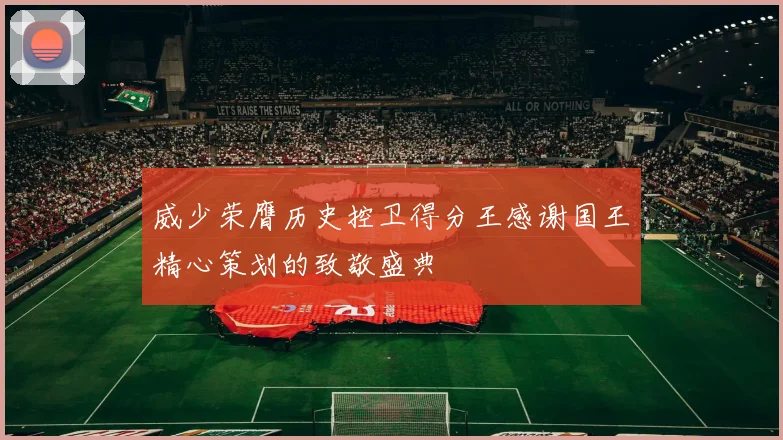 威少荣膺历史控卫得分王感谢国王精心策划的致敬盛典