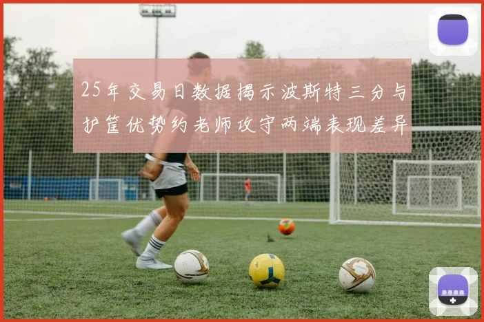 25年交易日数据揭示波斯特三分与护筐优势约老师攻守两端表现差异明显